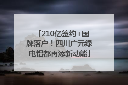 210亿签约+国牌落户！四川广元绿电铝都再添新动能