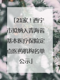 21家！西宁市拟纳入青海省基本医疗保险定点医药机构名单公示