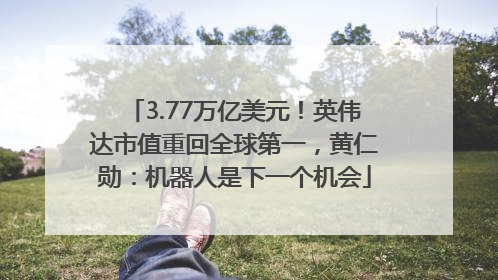 3.77万亿美元！英伟达市值重回全球第一，黄仁勋：机器人是下一个机会