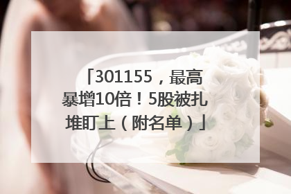 301155，最高暴增10倍！5股被扎堆盯上（附名单）