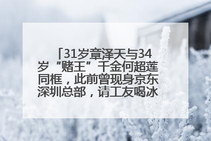31岁章泽天与34岁“赌王”千金何超莲同框，此前曾现身京东深圳总部，请工友喝冰饮，点了300多杯