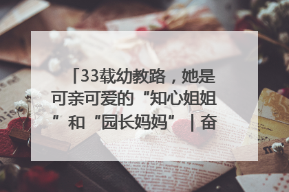 33载幼教路，她是可亲可爱的“知心姐姐”和“园长妈妈”｜奋勇争先实干家
