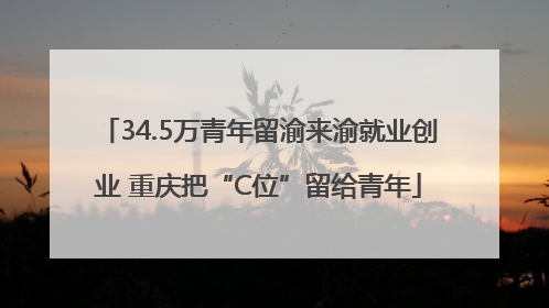 34.5万青年留渝来渝就业创业 重庆把“C位”留给青年