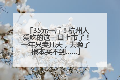 35元一斤！杭州人爱吃的这一口上市了！一年只卖几天，去晚了根本买不到……