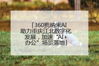 360携纳米AI助力重庆江北数字化发展，加速“AI+办公”场景落地