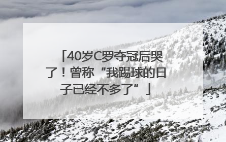 40岁C罗夺冠后哭了！曾称“我踢球的日子已经不多了”