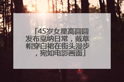 45岁女星高圆圆发布戛纳日常，戴草帽穿白裙在街头漫步，宛如电影画面