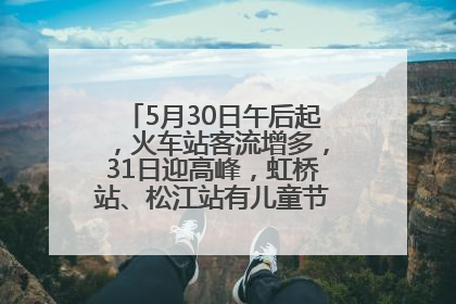 5月30日午后起，火车站客流增多，31日迎高峰，虹桥站、松江站有儿童节和端午亲子活动