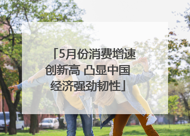 5月份消费增速创新高 凸显中国经济强劲韧性
