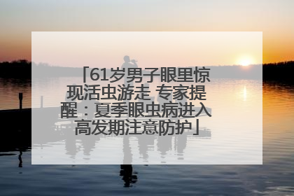 61岁男子眼里惊现活虫游走 专家提醒：夏季眼虫病进入高发期注意防护