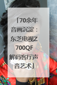 70余年音画沉淀：东芝电视Z700QF解码客厅声音艺术