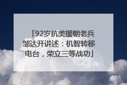 92岁抗美援朝老兵邹达开讲述：机智转移电台，荣立三等战功