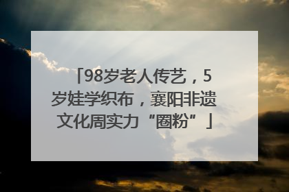 98岁老人传艺，5岁娃学织布，襄阳非遗文化周实力“圈粉”
