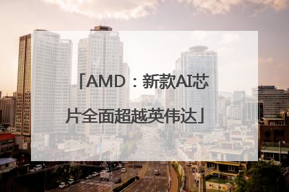 AMD：新款AI芯片全面超越英伟达