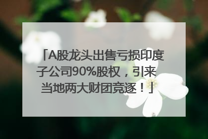 A股龙头出售亏损印度子公司90%股权，引来当地两大财团竞逐！