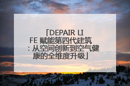 DEPAIR LIFE 赋能第四代建筑：从空间创新到空气健康的全维度升级